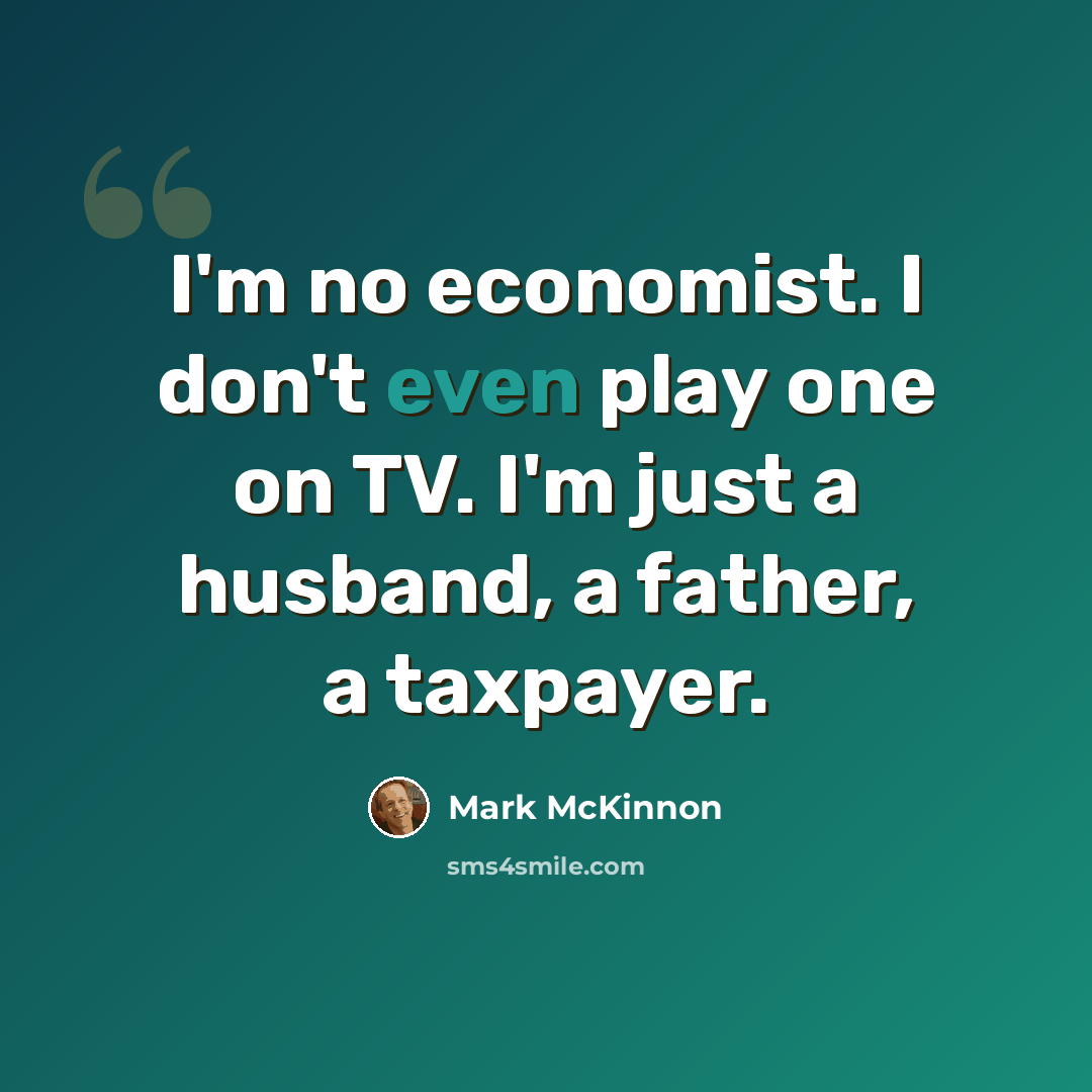 “I'm no economist. I don't even play one on TV. I'm just a husband, a father, a taxpayer.” quote by Mark McKinnon