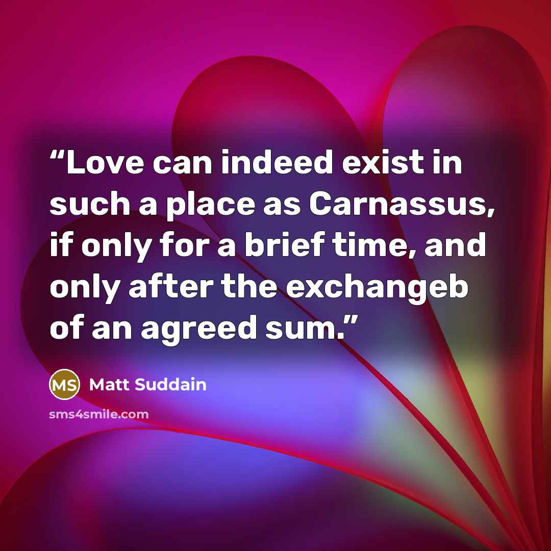 “Love can indeed exist in such a place as Carnassus, if only for a brief time, and only after the exchangeb of an agreed sum.” quote by Matt Suddain
