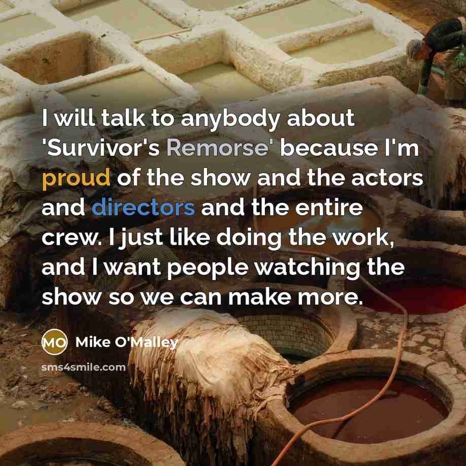 “I will talk to anybody about 'Survivor's Remorse' because I'm proud of the show and the actors and directors and the entire crew. I just like doing the work, and I want people watching the show so we can make more.” quote by Mike O'Malley