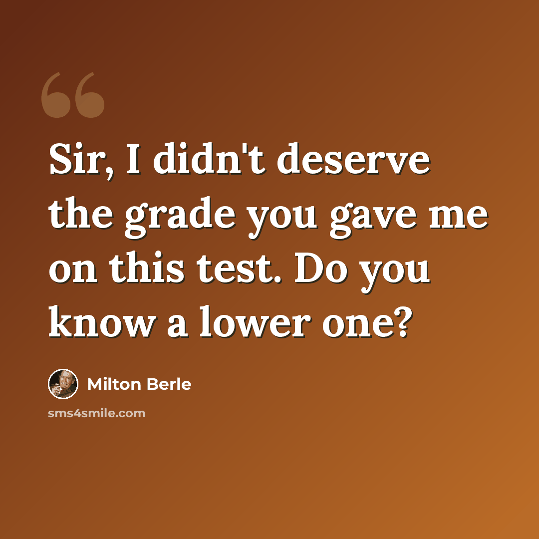 “Sir, I didn't deserve the grade you gave me on this test. Do you know a lower one?” quote by Milton Berle