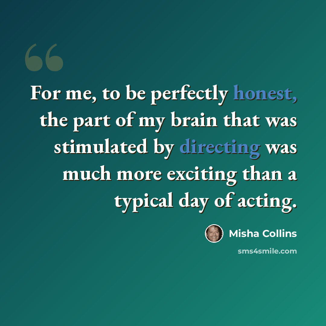 “For me, to be perfectly honest, the part of my brain that was stimulated by directing was much more exciting than a typical day of acting.” quote by Misha Collins