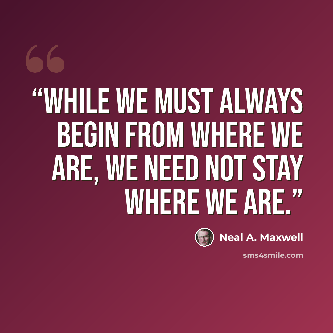“While we must always begin from where we are, we need not stay where we are.” quote by Neal A. Maxwell