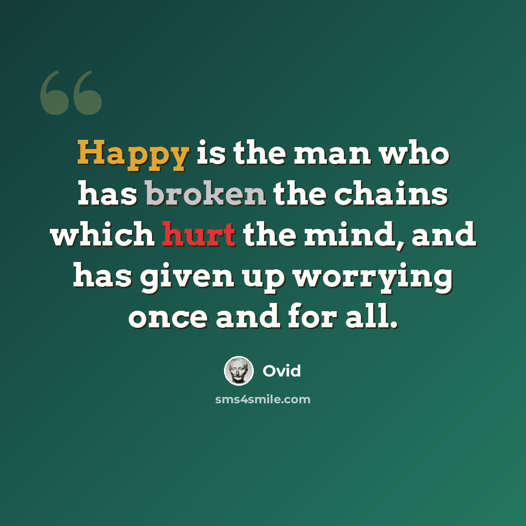 “Happy is the man who has broken the chains which hurt the mind, and has given up worrying once and for all.” quote by Ovid