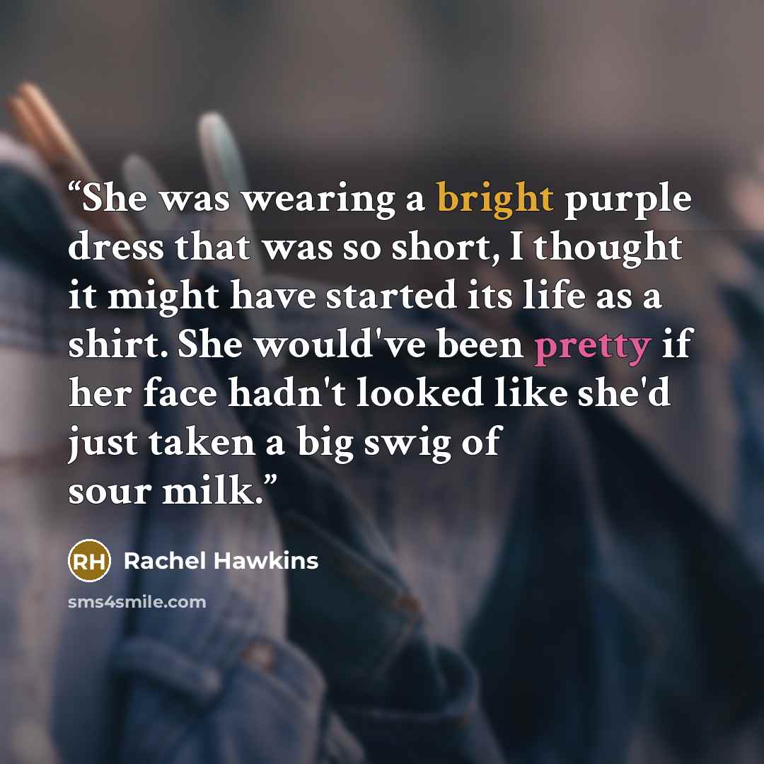 “She was wearing a bright purple dress that was so short, I thought it might have started its life as a shirt. She would've been pretty if her face hadn't looked like she'd just taken a big swig of sour milk.” quote by Rachel Hawkins