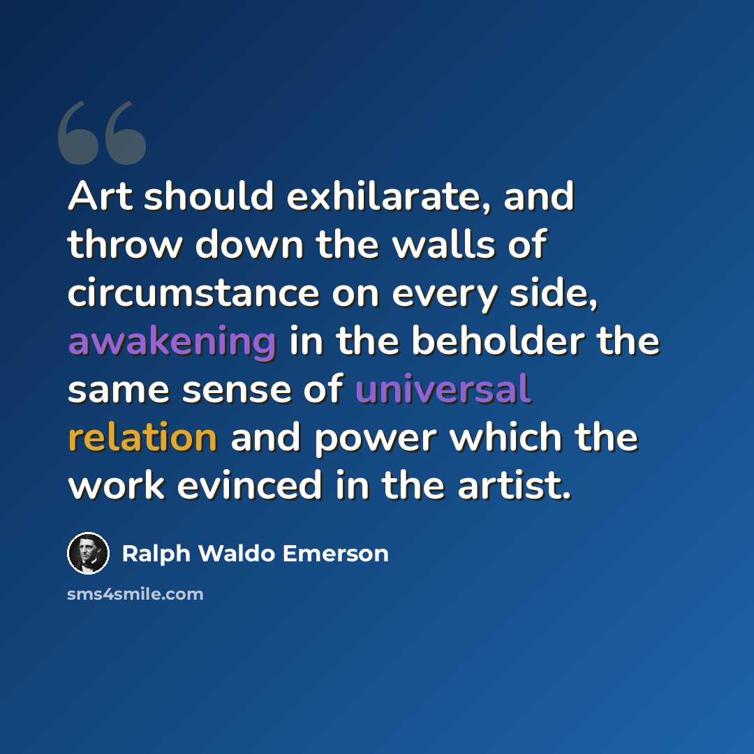 “Art should exhilarate, and throw down the walls of circumstance on every side, awakening in the beholder the same sense of universal relation and power which the work evinced in the artist.” quote by Ralph Waldo Emerson