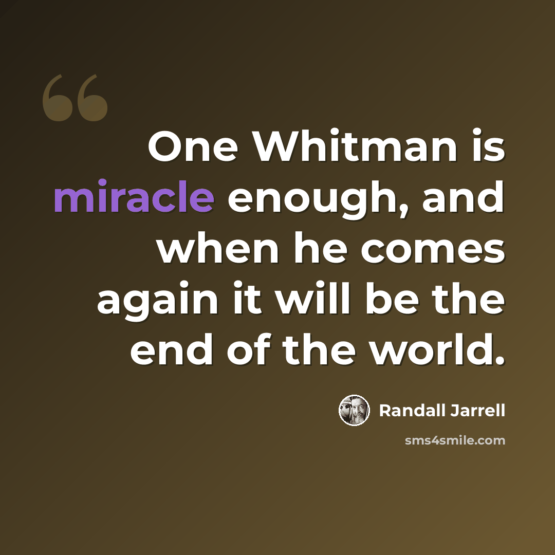 “One Whitman is miracle enough, and when he comes again it will be the end of the world.” quote by Randall Jarrell