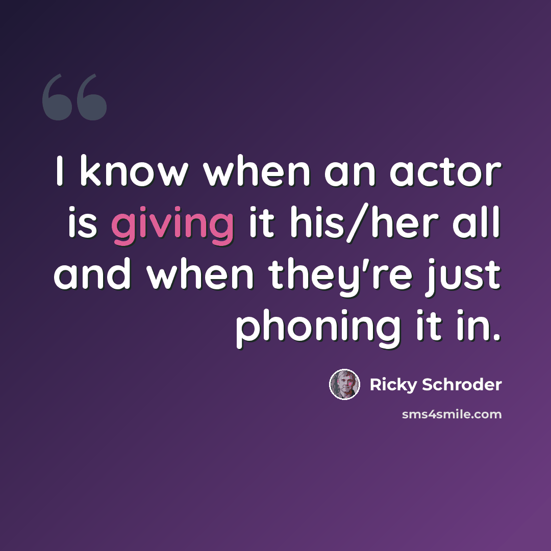 “I know when an actor is giving it his/her all and when they're just phoning it in.” quote by Ricky Schroder