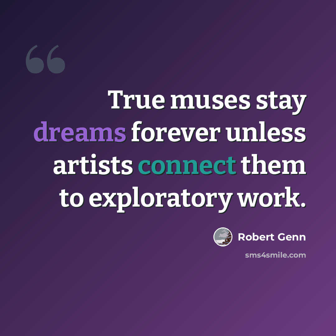 “True muses stay dreams forever unless artists connect them to exploratory work.” quote by Robert Genn