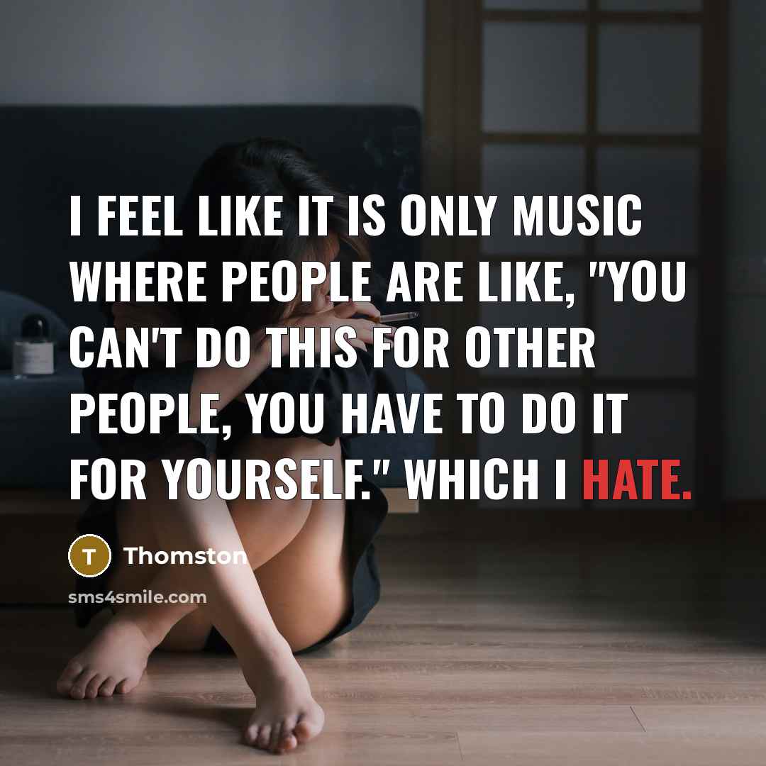 “I feel like it is only music where people are like, "You can't do this for other people, you have to do it for yourself." Which I hate.” quote by Thomston