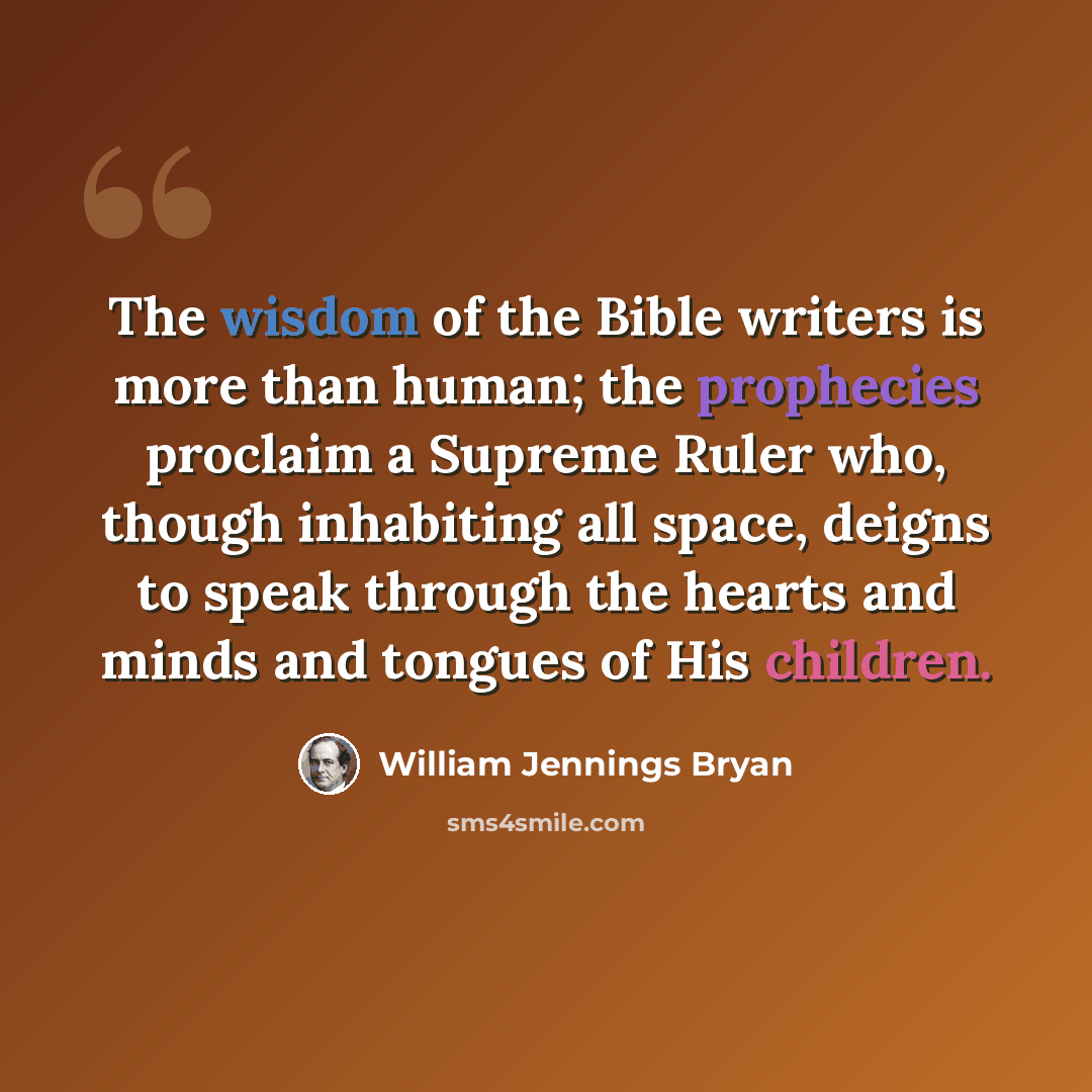“The wisdom of the Bible writers is more than human; the prophecies proclaim a Supreme Ruler who, though inhabiting all space, deigns to speak through the hearts and minds and tongues of His children.” quote by William Jennings Bryan