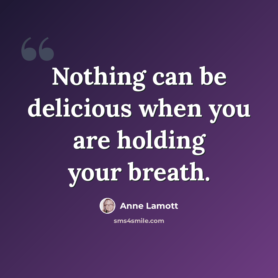 “Nothing can be delicious when you are holding your breath.” quote by Anne Lamott