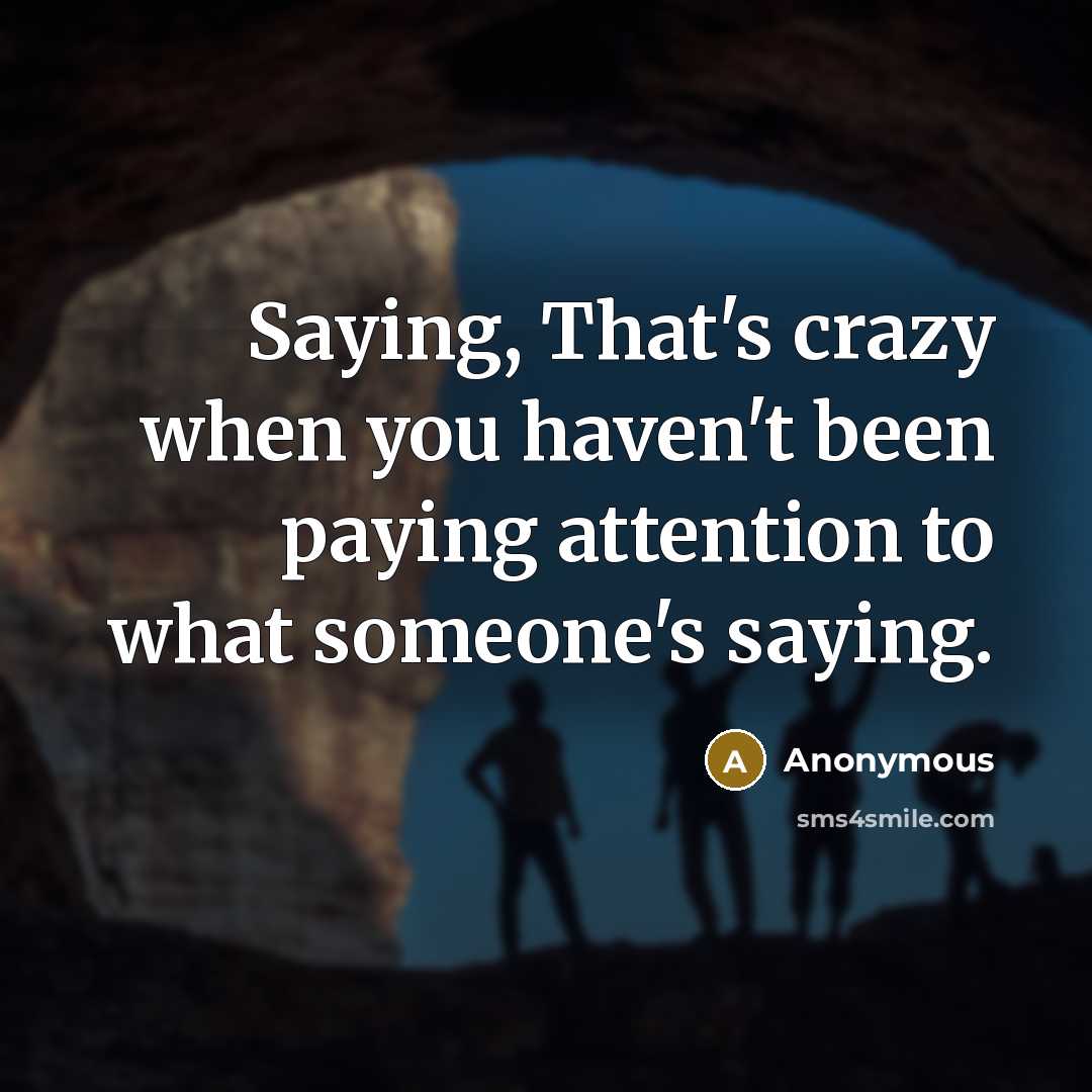 “Saying, That's crazy when you haven't been paying attention to what someone's saying.” quote by Anonymous