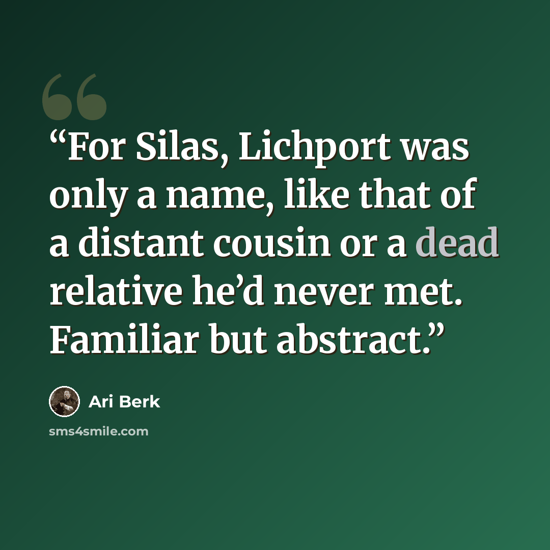 “For Silas, Lichport was only a name, like that of a distant cousin or a dead relative he’d never met. Familiar but abstract.” quote by Ari Berk