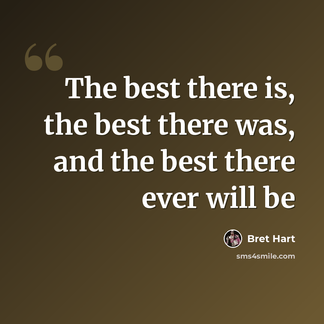 “The best there is, the best there was, and the best there ever will be” quote by Bret Hart