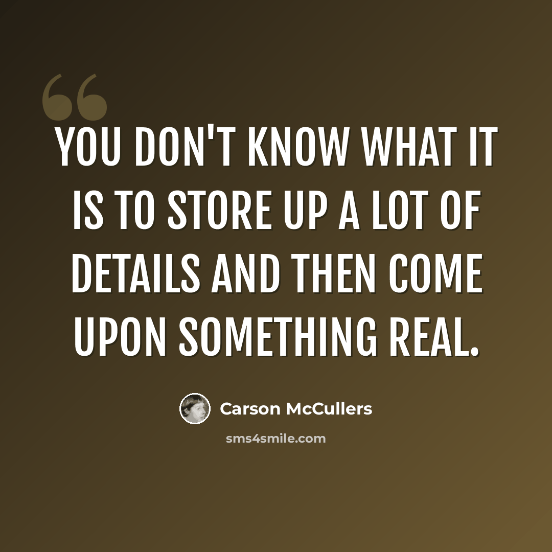 “You don't know what it is to store up a lot of details and then come upon something real.” quote by Carson McCullers
