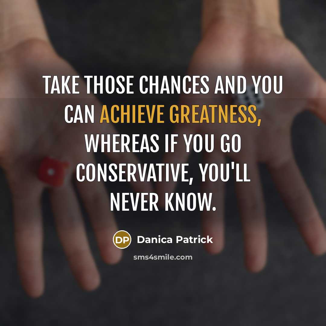 “Take those chances and you can achieve greatness, whereas if you go conservative, you'll never know.” quote by Danica Patrick
