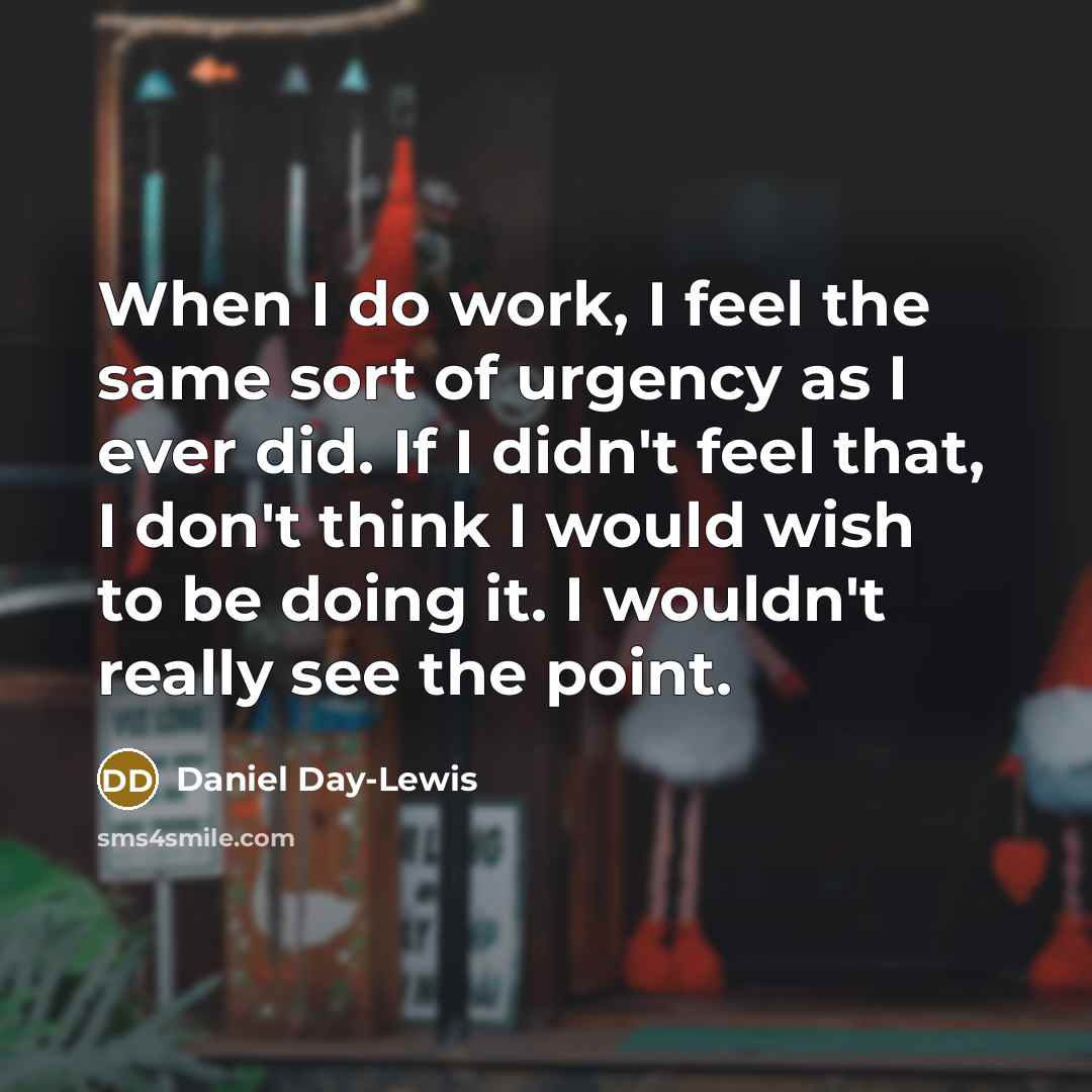 “When I do work, I feel the same sort of urgency as I ever did. If I didn't feel that, I don't think I would wish to be doing it. I wouldn't really see the point.” quote by Daniel Day-Lewis