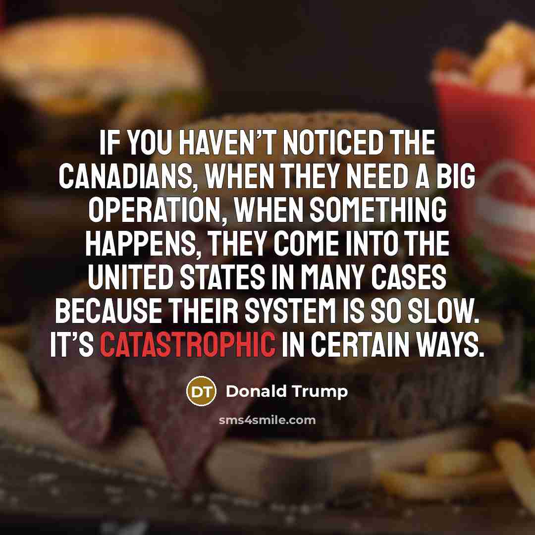 “If you haven’t noticed the Canadians, when they need a big operation, when something happens, they come into the United States in many cases because their system is so slow. It’s catastrophic in certain ways.” quote by Donald Trump