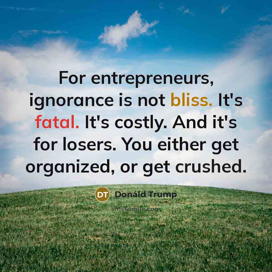 “For entrepreneurs, ignorance is not bliss. It's fatal. It's costly. And it's for losers. You either get organized, or get crushed.” quote by Donald Trump