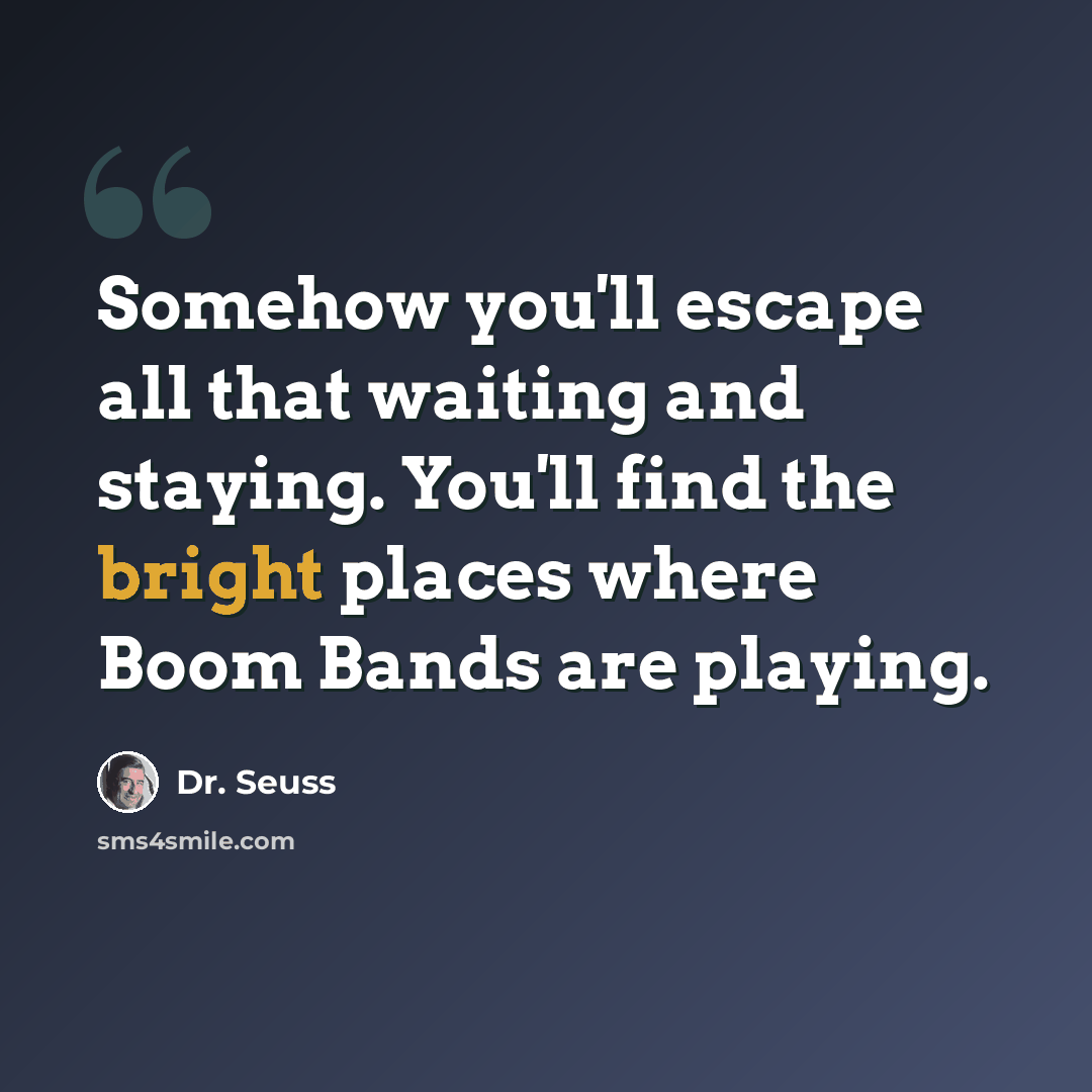 “Somehow you'll escape all that waiting and staying. You'll find the bright places where Boom Bands are playing.” quote by Dr. Seuss