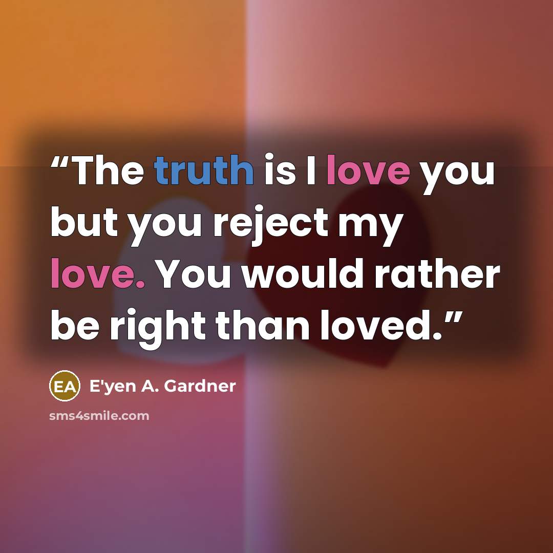 “The truth is I love you but you reject my love. You would rather be right than loved.” quote by E'yen A. Gardner