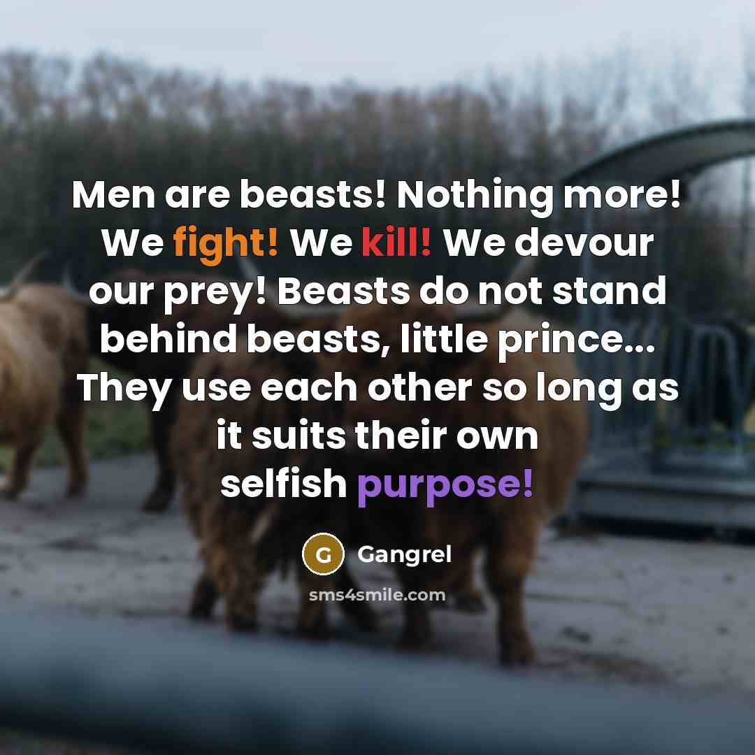 “Men are beasts! Nothing more! We fight! We kill! We devour our prey! Beasts do not stand behind beasts, little prince... They use each other so long as it suits their own selfish purpose!” quote by Gangrel