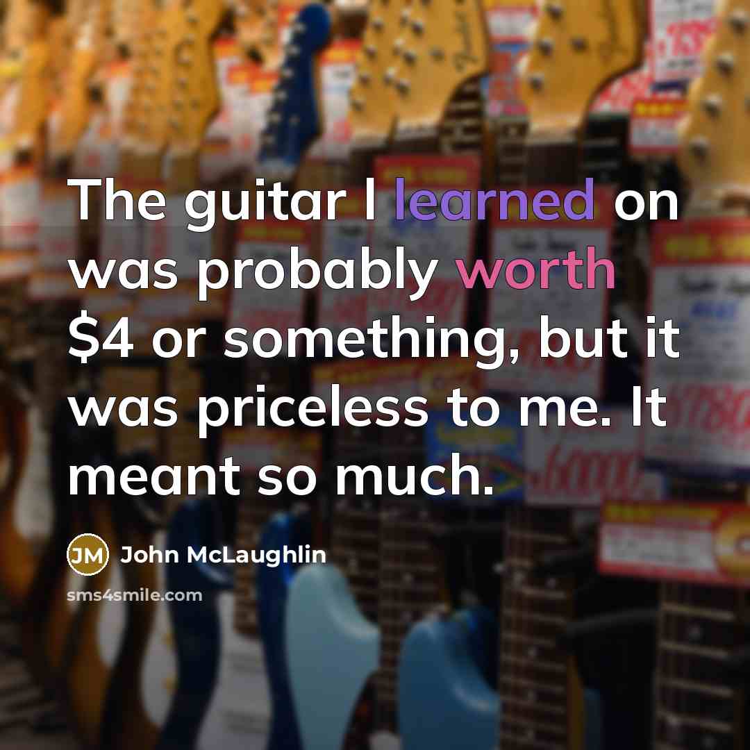 “The guitar l learned on was probably worth $4 or something, but it was priceless to me. It meant so much.” quote by John McLaughlin