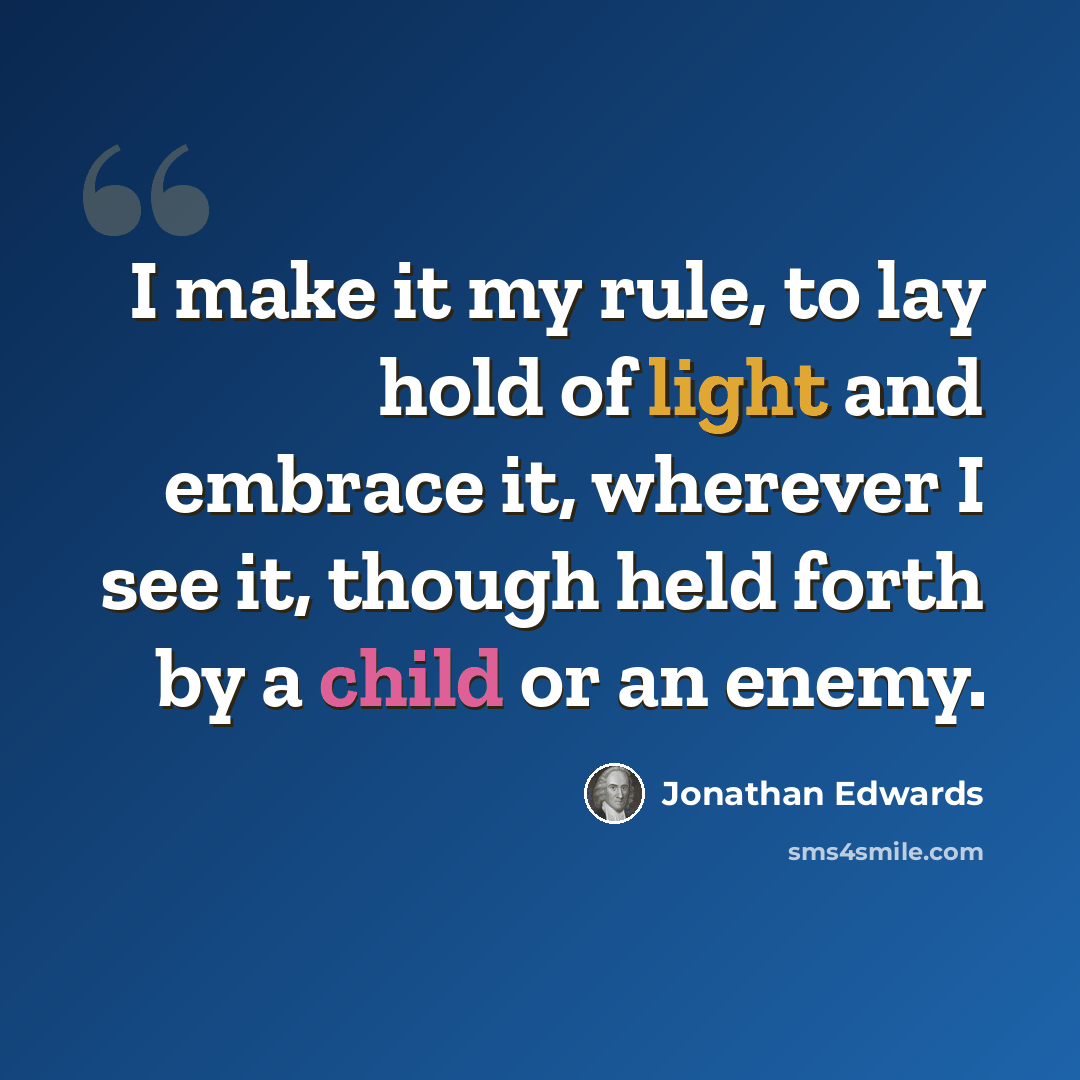 “I make it my rule, to lay hold of light and embrace it, wherever I see it, though held forth by a child or an enemy.” quote by Jonathan Edwards