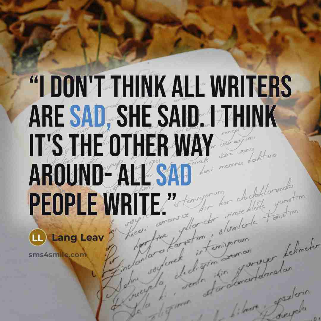 “I don't think all writers are sad, she said. I think it's the other way around- all sad people write.” quote by Lang Leav