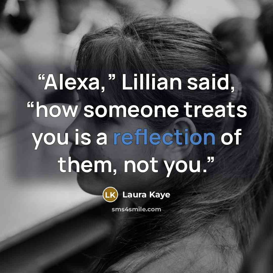 “Alexa,” Lillian said, “how someone treats you is a reflection of them, not you.” quote by Laura Kaye