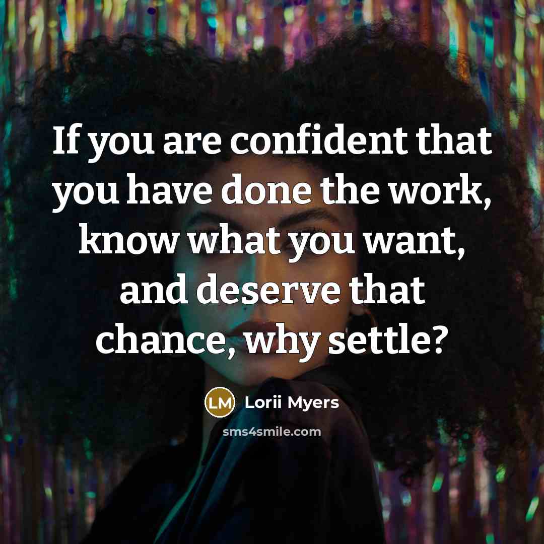 “If you are confident that you have done the work, know what you want, and deserve that chance, why settle?” quote by Lorii Myers