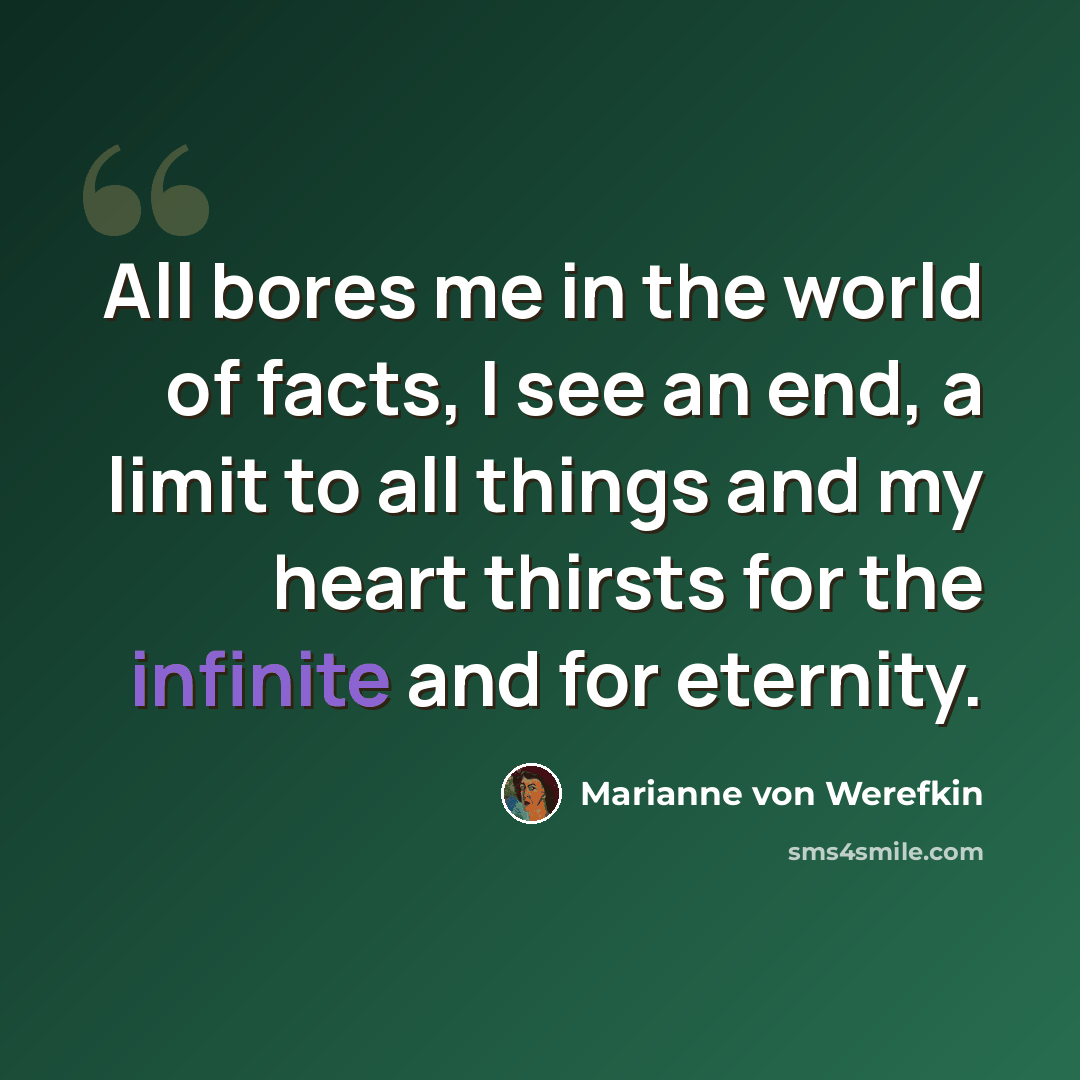 “All bores me in the world of facts, I see an end, a limit to all things and my heart thirsts for the infinite and for eternity.” quote by Marianne von Werefkin