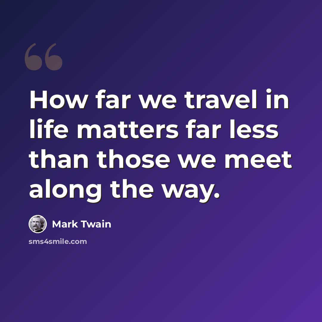 “How far we travel in life matters far less than those we meet along the way.” quote by Mark Twain