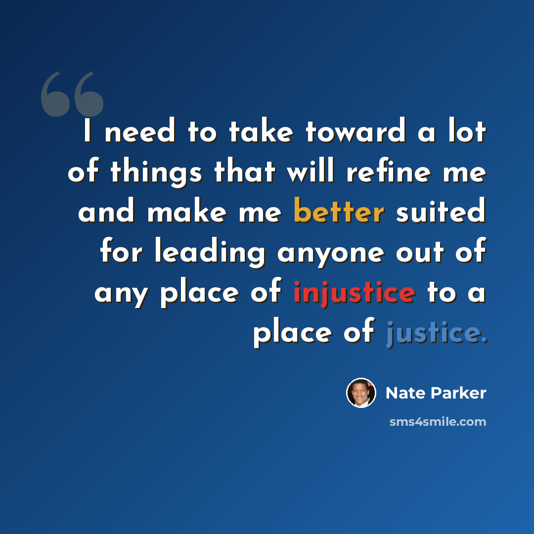 “I need to take toward a lot of things that will refine me and make me better suited for leading anyone out of any place of injustice to a place of justice.” quote by Nate Parker