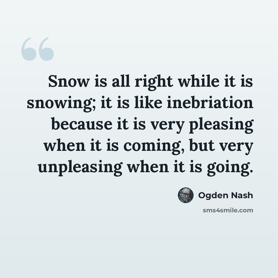 “Snow is all right while it is snowing; it is like inebriation because it is very pleasing when it is coming, but very unpleasing when it is going.” quote by Ogden Nash
