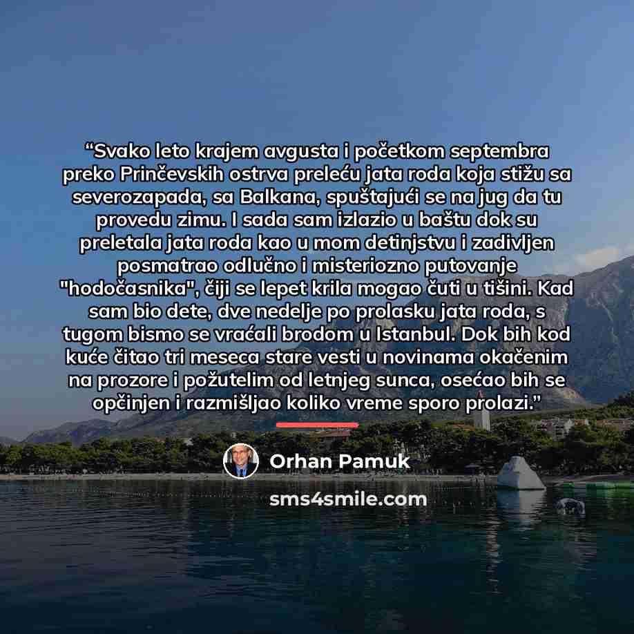 “Svako leto krajem avgusta i početkom septembra preko Prinčevskih ostrva preleću jata roda koja stižu sa severozapada, sa Balkana, spuštajući se na jug da tu provedu zimu. I sada sam izlazio u baštu dok su preletala jata roda kao u mom detinjstvu i zadivljen posmatrao odlučno i misteriozno…” quote by Orhan Pamuk