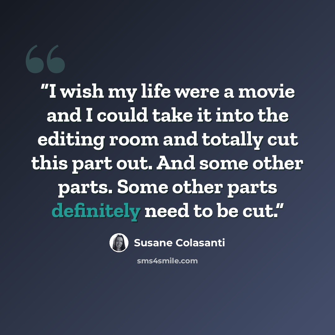 “I wish my life were a movie and I could take it into the editing room and totally cut this part out. And some other parts. Some other parts definitely need to be cut.” quote by Susane Colasanti