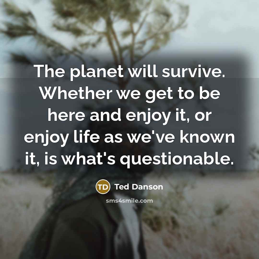 “The planet will survive. Whether we get to be here and enjoy it, or enjoy life as we've known it, is what's questionable.” quote by Ted Danson