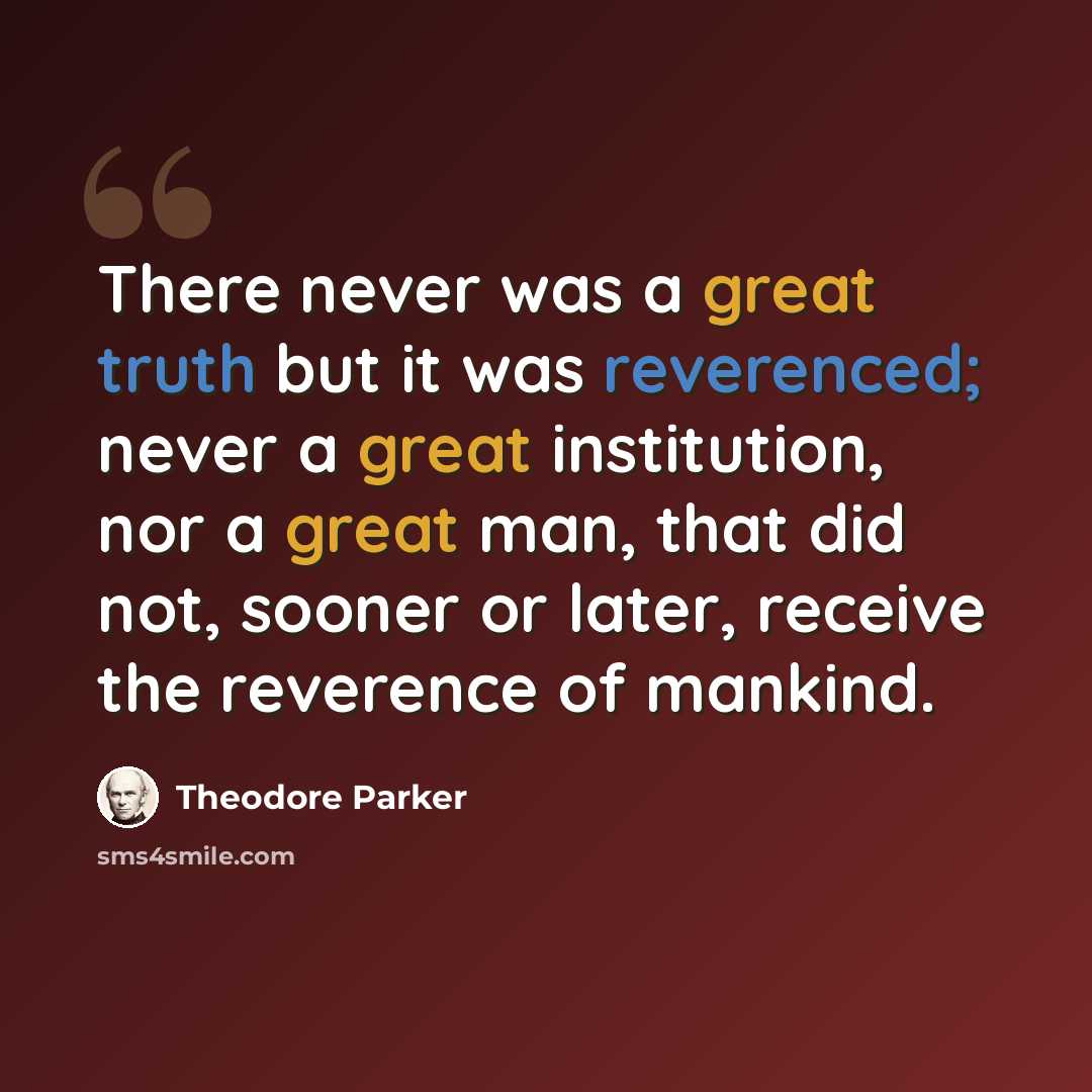 “There never was a great truth but it was reverenced; never a great institution, nor a great man, that did not, sooner or later, receive the reverence of mankind.” quote by Theodore Parker