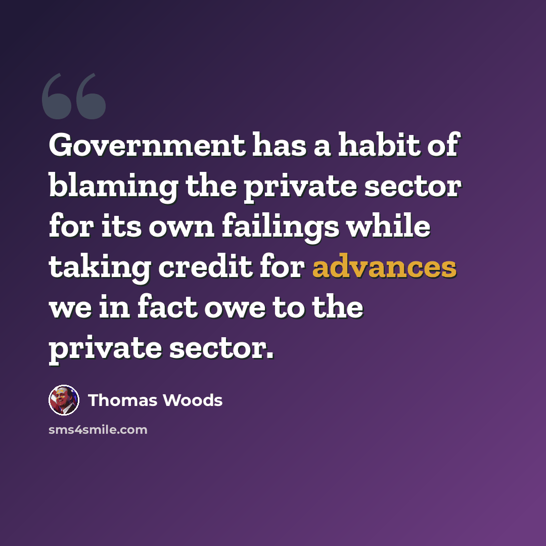 “Government has a habit of blaming the private sector for its own failings while taking credit for advances we in fact owe to the private sector.” quote by Thomas Woods