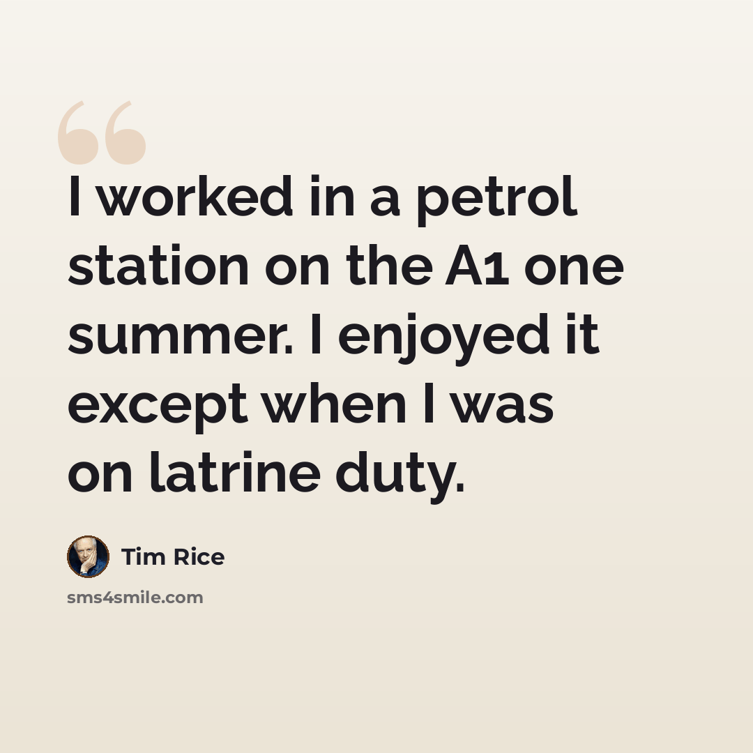 “I worked in a petrol station on the A1 one summer. I enjoyed it except when I was on latrine duty.” quote by Tim Rice