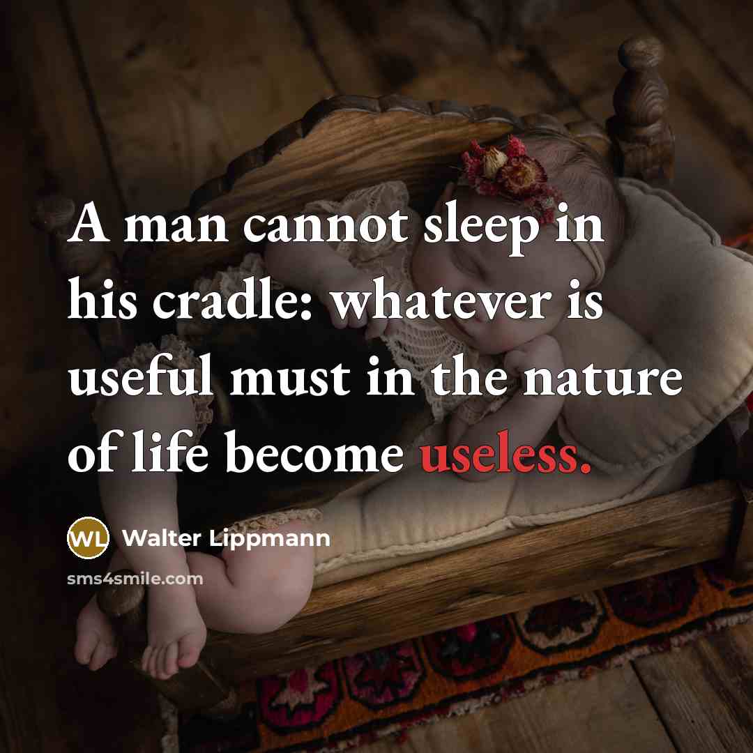 “A man cannot sleep in his cradle: whatever is useful must in the nature of life become useless.” quote by Walter Lippmann