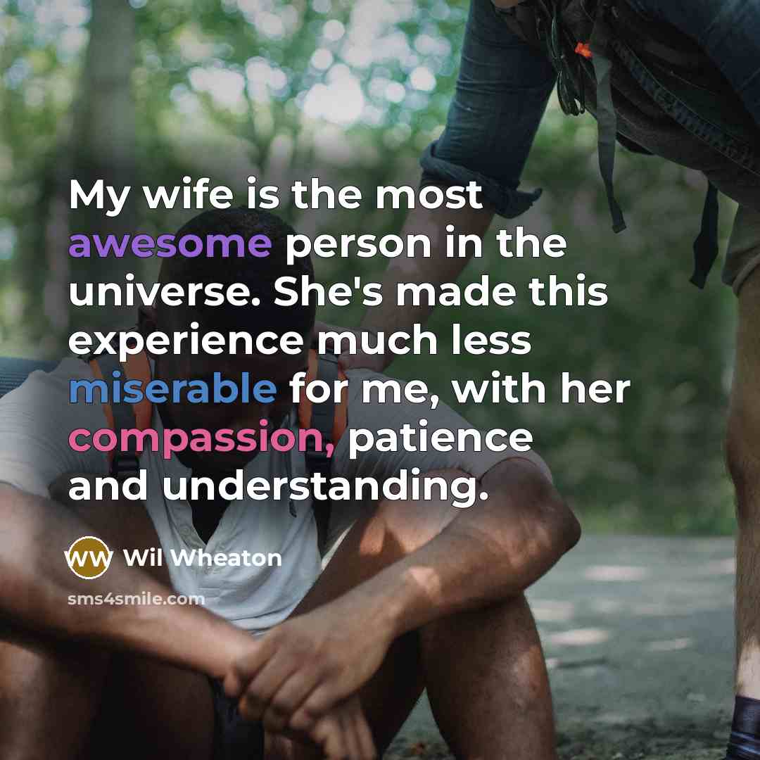 “My wife is the most awesome person in the universe. She's made this experience much less miserable for me, with her compassion, patience and understanding.” quote by Wil Wheaton