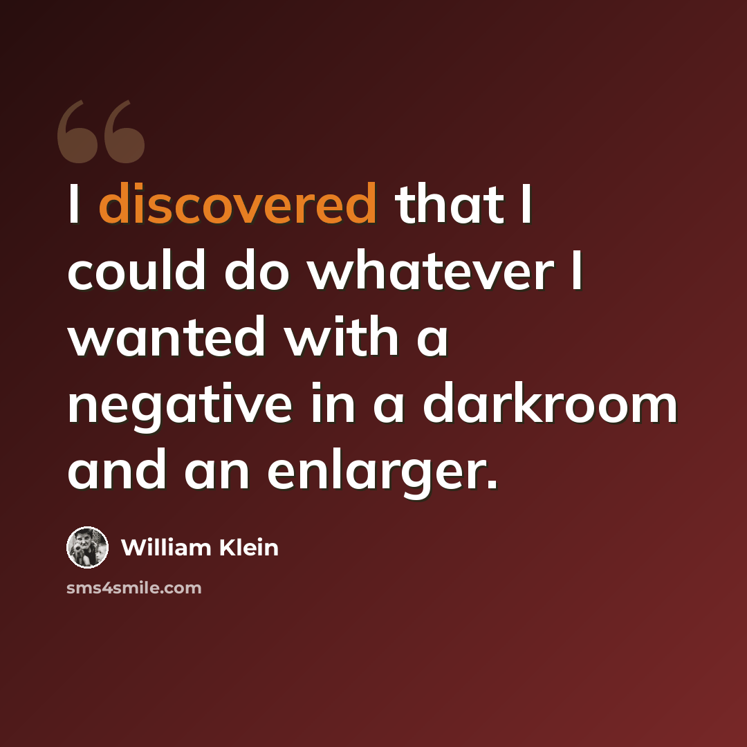 “I discovered that I could do whatever I wanted with a negative in a darkroom and an enlarger.” quote by William Klein