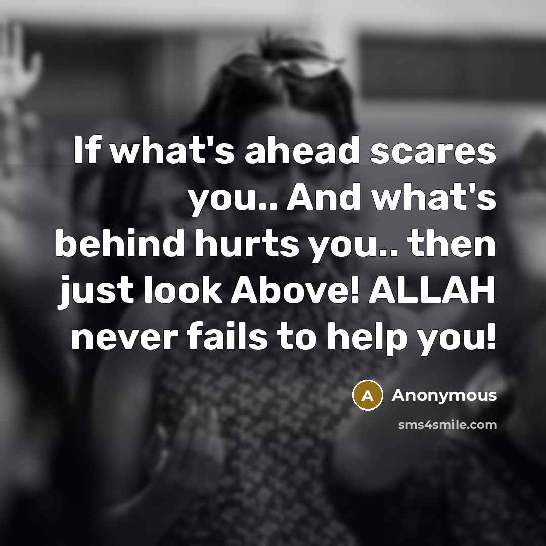 “If what's ahead scares you.. And what's behind hurts you.. then just look Above! ALLAH never fails to help you!” quote by Anonymous