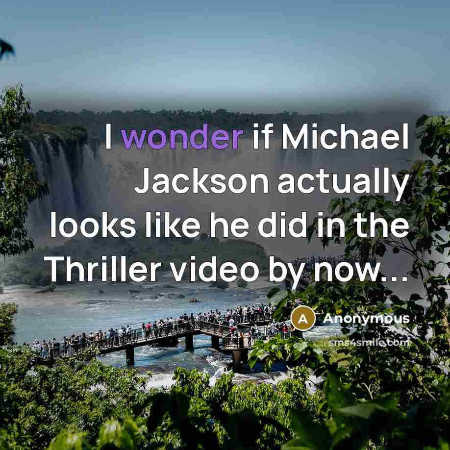 “I wonder if Michael Jackson actually looks like he did in the Thriller video by now...” quote by Anonymous