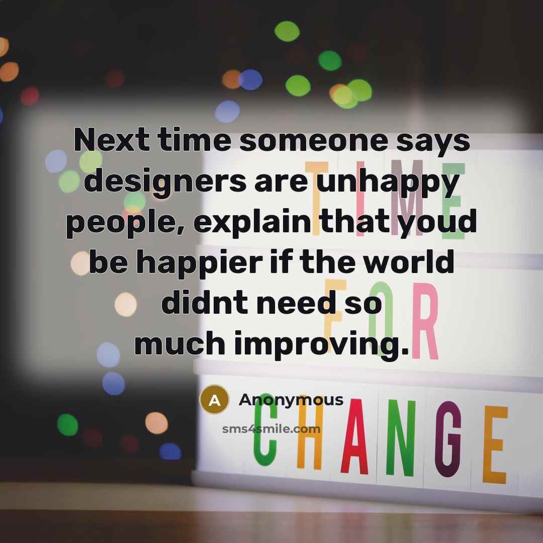 “Next time someone says designers are unhappy people, explain that youd be happier if the world didnt need so much improving.” quote by Anonymous