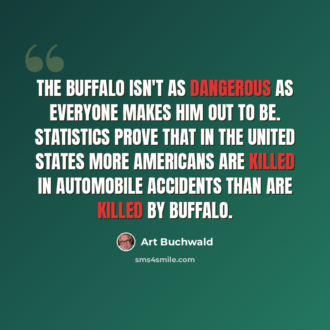 “The buffalo isn't as dangerous as everyone makes him out to be. Statistics prove that in the United States more Americans are killed in automobile accidents than are killed by buffalo.” quote by Art Buchwald