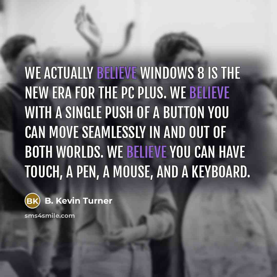 “We actually believe Windows 8 is the new era for the PC plus. We believe with a single push of a button you can move seamlessly in and out of both worlds. We believe you can have touch, a pen, a mouse, and a keyboard.” quote by B. Kevin Turner
