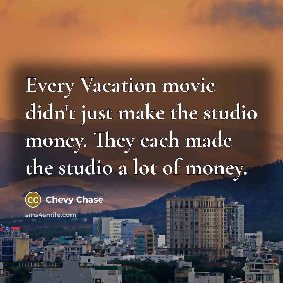 “Every Vacation movie didn't just make the studio money. They each made the studio a lot of money.” quote by Chevy Chase